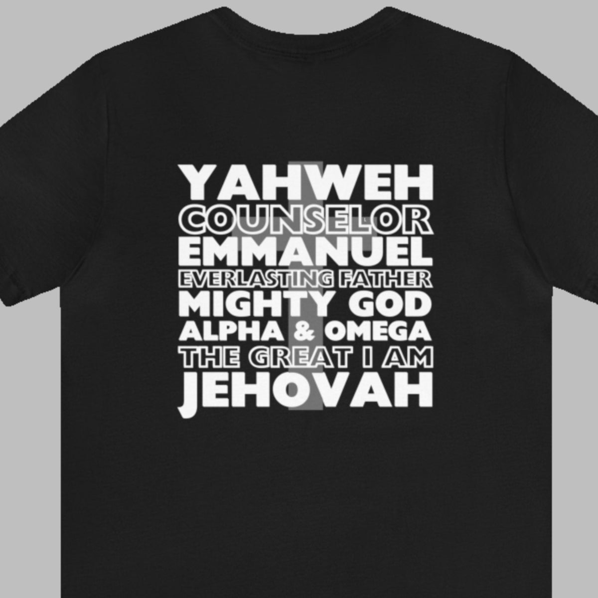 YAHWEH. Counselor. Emmanuel. Everlasting father. Mighty God. Alpha and Omega. THE GREAT I AM. Jehovah. The Names of God. This gorgeous Christian t-shirt has a large faith based design on the back with a cross behind some of the many names of God. With a small cross on the front chest pocket area, you can wear your faith and be bold for God.