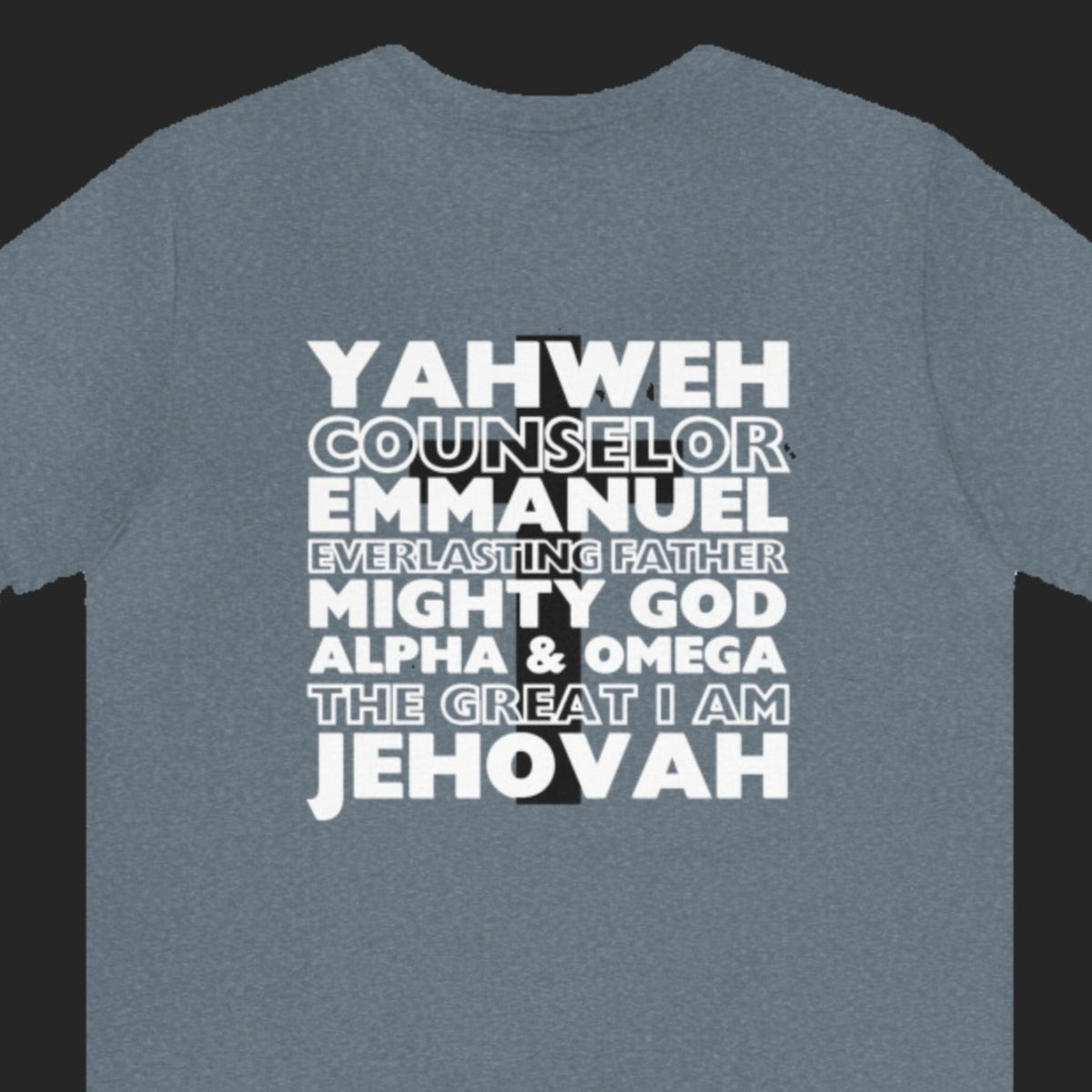 YAHWEH. Counselor. Emmanuel. Everlasting father. Mighty God. Alpha and Omega. THE GREAT I AM. Jehovah. The Names of God. This gorgeous Christian t-shirt has a large faith based design on the back with a cross behind some of the many names of God. With a small cross on the front chest pocket area, you can wear your faith and be bold for God.