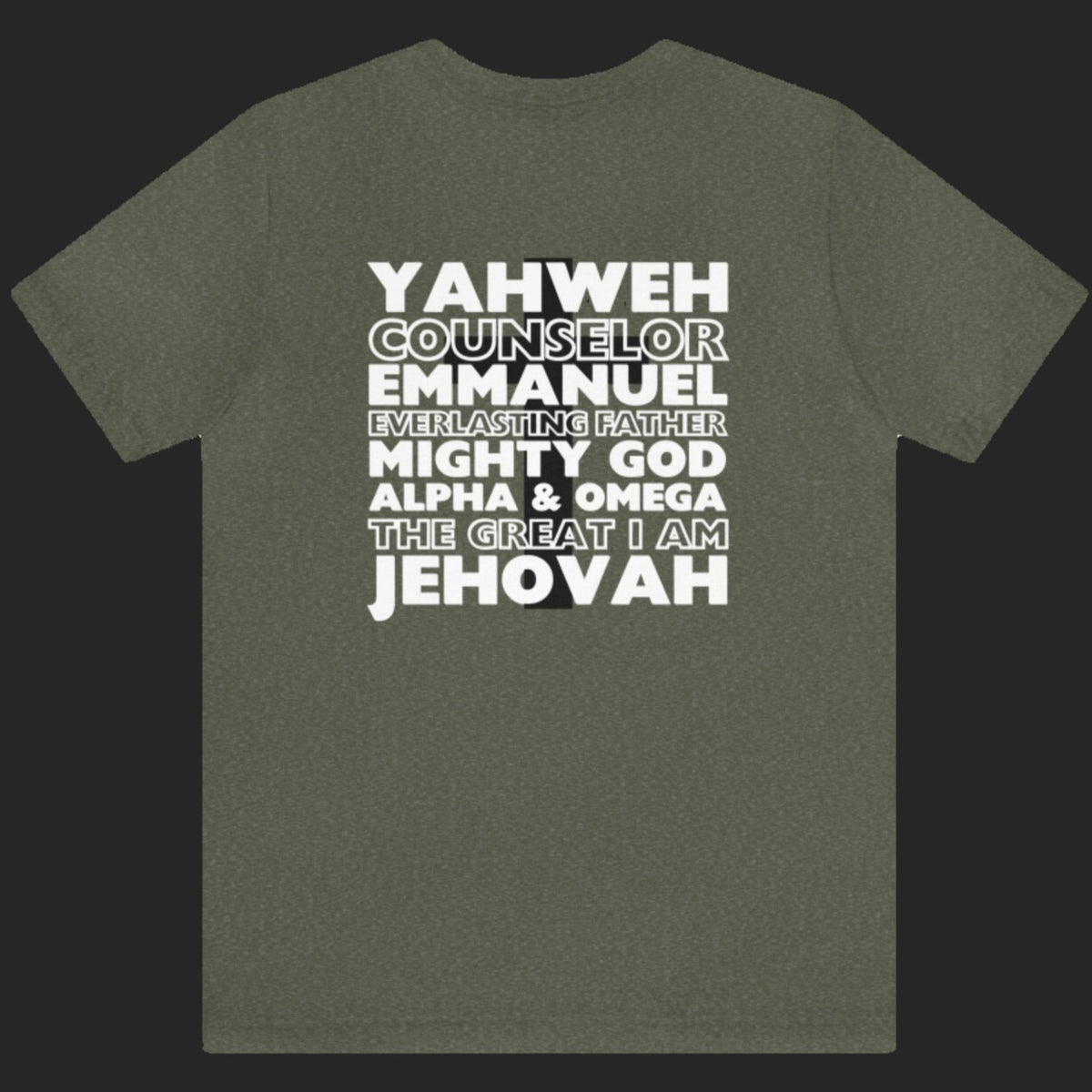 YAHWEH. Counselor. Emmanuel. Everlasting father. Mighty God. Alpha and Omega. THE GREAT I AM. Jehovah. The Names of God. This gorgeous Christian t-shirt has a large faith based design on the back with a cross behind some of the many names of God. With a small cross on the front chest pocket area, you can wear your faith and be bold for God.